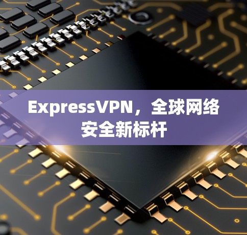 ExpressVPN，全球网络安全新标杆