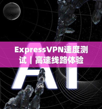 ExpressVPN速度测试｜高速线路体验