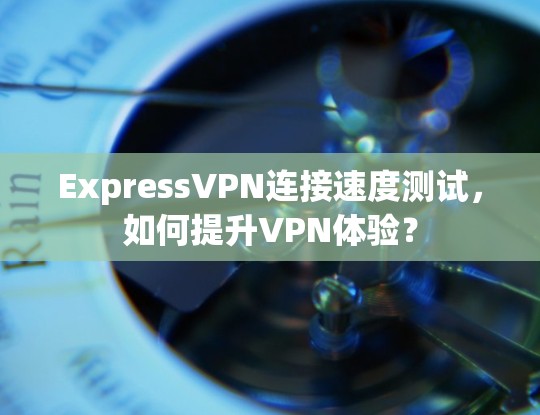 ExpressVPN连接速度测试，如何提升VPN体验？