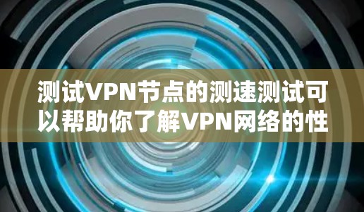 测试VPN节点的测速测试可以帮助你了解VPN网络的性能，包括带宽、延迟、连接稳定性等。以下是测试VPN节点的步骤和方法