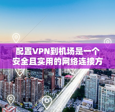 配置VPN到机场是一个安全且实用的网络连接方式，但需要遵循一些规范和步骤。以下是一步步的教程，帮助你配置VPN到机场