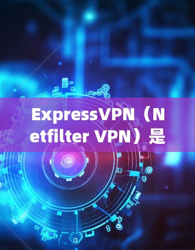 ExpressVPN（Netfilter VPN）是一种专门针对美国和加拿大用户开发的VPN服务，旨在提供安全、可靠和高效的VPN体验。以下是对ExpressVPN的一些评价和考虑因素