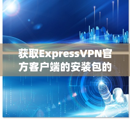 获取ExpressVPN官方客户端的安装包的步骤如下