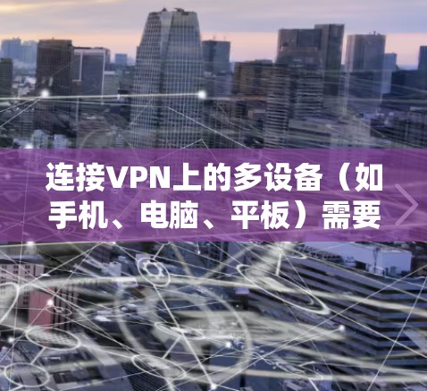 连接VPN上的多设备（如手机、电脑、平板）需要遵循以下步骤，确保设备能够正常连接VPN