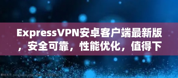 ExpressVPN安卓客户端最新版，安全可靠，性能优化，值得下载
