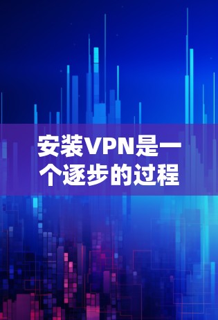 安装VPN是一个逐步的过程，涉及选择平台、浏览器、服务器配置、安全措施和软件安装。以下是一个清晰的指南，帮助你顺利安装VPN