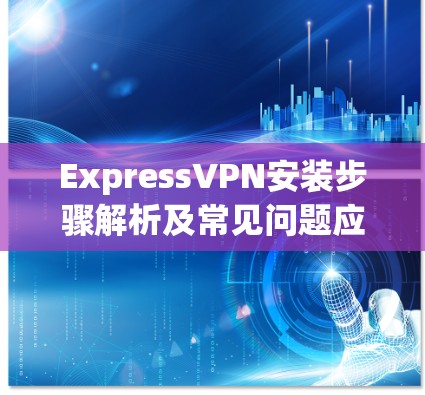ExpressVPN安装步骤解析及常见问题应对指南