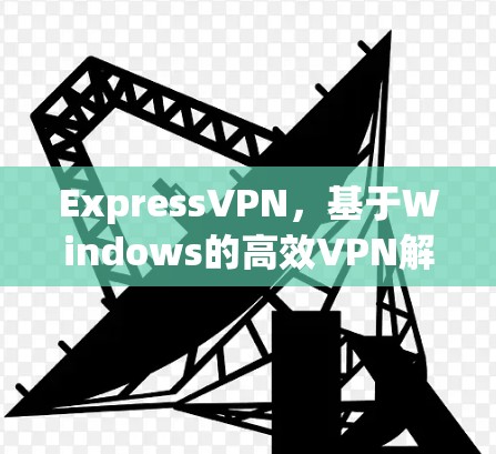 ExpressVPN，基于Windows的高效VPN解决方案