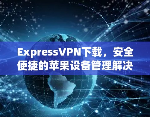 ExpressVPN下载，安全便捷的苹果设备管理解决方案