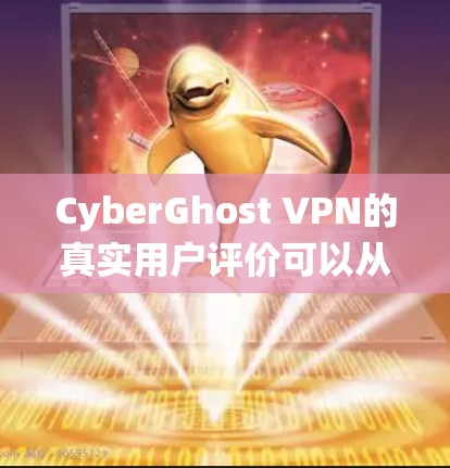 CyberGhost VPN的真实用户评价可以从多个角度收集和整理，以提供全面的参考。以下是一个系统化的步骤，帮助您收集和整理真实用户评价