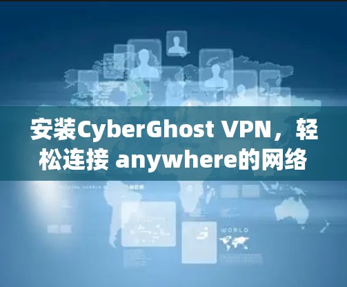 安装CyberGhost VPN，轻松连接 anywhere的网络