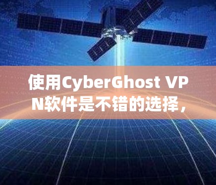 使用CyberGhost VPN软件是不错的选择，适合普通用户和偶尔需要VPN连接的用户。以下是对它的详细介绍和推荐