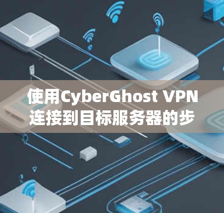 使用CyberGhost VPN连接到目标服务器的步骤如下