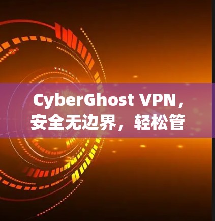 CyberGhost VPN，安全无边界，轻松管理