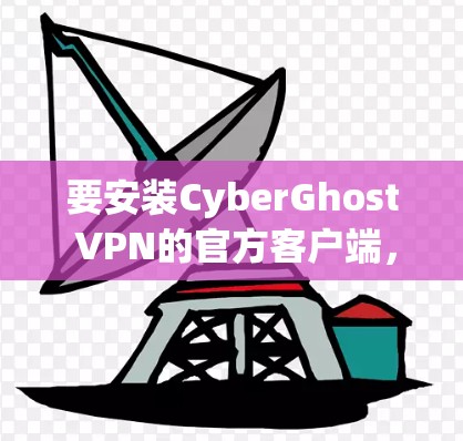 要安装CyberGhost VPN的官方客户端，按照以下步骤操作