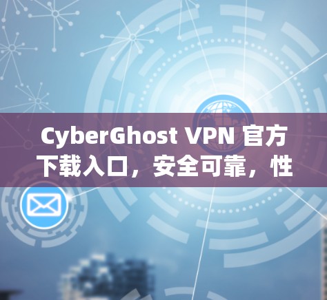 CyberGhost VPN 官方下载入口，安全可靠，性能提升