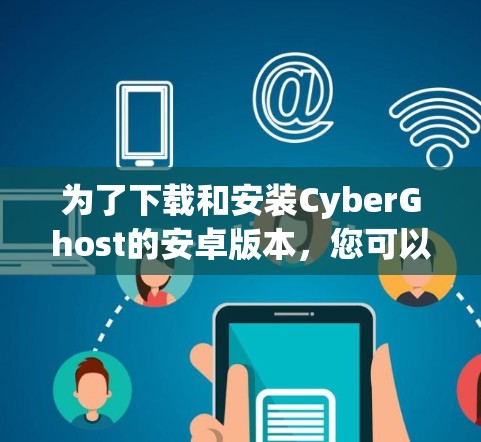 为了下载和安装CyberGhost的安卓版本，您可以按照以下步骤操作