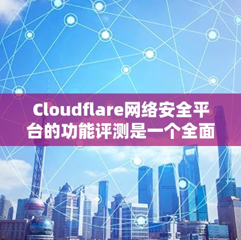 Cloudflare网络安全平台的功能评测是一个全面且多维度的评估过程，涵盖了多个关键方面，从安全测试到安全响应，再到社区支持和用户体验。以下是对Cloudflare功能评测的详细总结