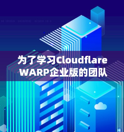 为了学习Cloudflare WARP企业版的团队使用教程，以下是一个系统化的步骤指南