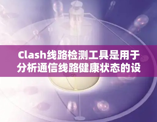 Clash线路检测工具是用于分析通信线路健康状态的设备，提供多种测试和分析功能。以下是详细的步骤指南