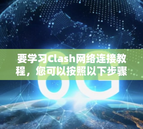 要学习Clash网络连接教程，您可以按照以下步骤进行