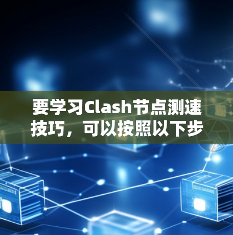 要学习Clash节点测速技巧，可以按照以下步骤进行