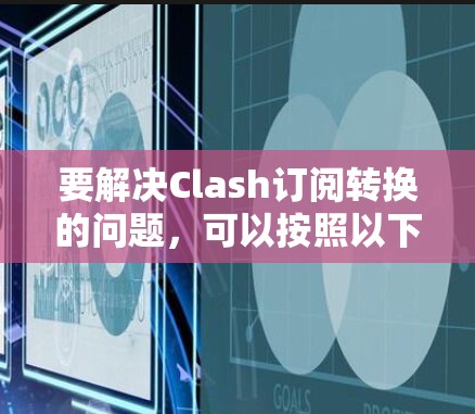 要解决Clash订阅转换的问题，可以按照以下步骤进行