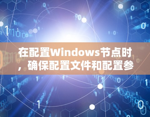在配置Windows节点时，确保配置文件和配置参数的正确性至关重要。以下是一些可能的解决方案和注意事项