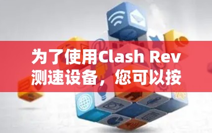 为了使用Clash Rev测速设备，您可以按照以下步骤进行操作