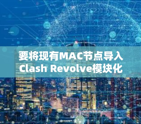 要将现有MAC节点导入Clash Revolve模块化版本,您可以按照以下步骤操作 要将现有MAC节点导入Clash Revolve模块化版本,您可以按照以下步骤操作