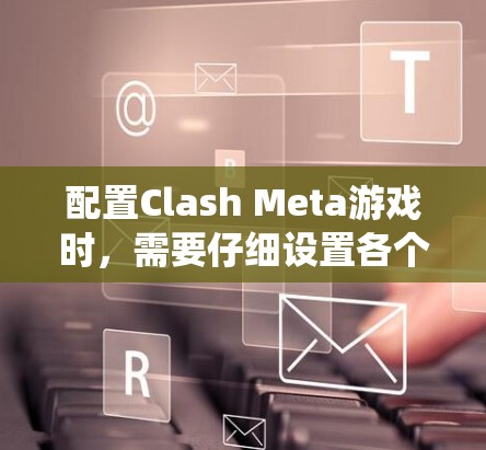 配置Clash Meta游戏时,需要仔细设置各个平台、版本和系统选项以确保游戏在不同环境下稳定运行。以下是详细的配置步骤 配置Clash Meta游戏时,需要仔细设置各个平台、版本和系统选项以确保游戏在不同环境下稳定运行。以下是详细的配置步骤