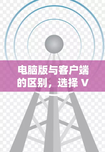 电脑版与客户端的区别，选择 VPN 软件的必经之路