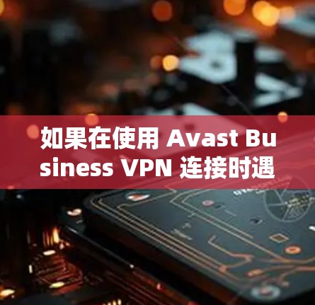 如果在使用 Avast Business VPN 连接时遇到了问题,通常会经历以下几种常见问题和解决步骤。以下是一些可能的解决方法 如果在使用 Avast Business VPN 连接时遇到了问题,通常会经历以下几种常见问题和解决步骤。以下是一些可能的解决方法