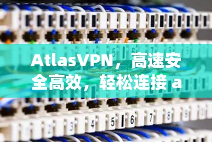 AtlasVPN,高速安全高效,轻松连接 anywhere AtlasVPN,高速安全高效,轻松连接 anywhere