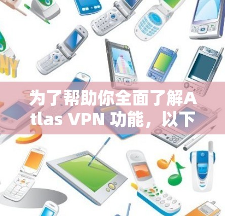 为了帮助你全面了解Atlas VPN 功能,以下是对各个部分的详细说明 为了帮助你全面了解Atlas VPN 功能,以下是对各个部分的详细说明