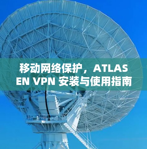 移动网络保护,ATLASEN VPN 安装与使用指南 移动网络保护,ATLASEN VPN 安装与使用指南