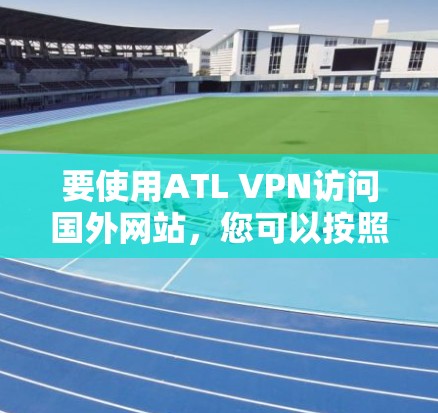 要使用ATL VPN访问国外网站,您可以按照以下步骤进行 要使用ATL VPN访问国外网站,您可以按照以下步骤进行