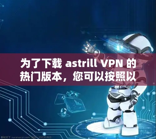为了下载 astrill VPN 的热门版本，您可以按照以下步骤进行