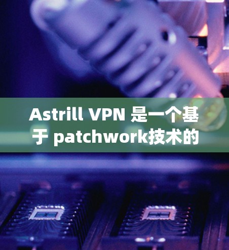 Astrill VPN 是一个基于 patchwork技术的VPN软件,旨在提供安全的网络连接。如果你需要下载并使用 Astrill VPN,请按照以下步骤操作 Astrill VPN 是一个基于 patchwork技术的VPN软件,旨在提供安全的网络连接。如果你需要下载并使用 Astrill VPN,请按照以下步骤操作