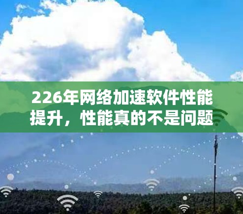 226年网络加速软件性能提升,性能真的不是问题! 226年网络加速软件性能提升,性能真的不是问题!