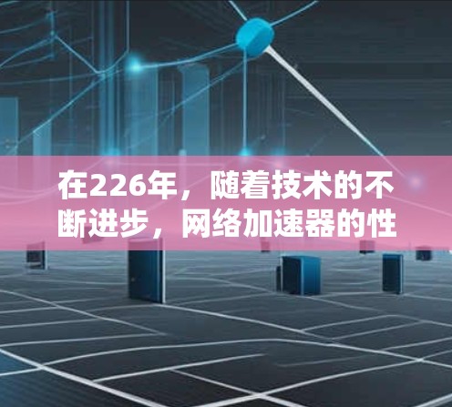 在226年,随着技术的不断进步,网络加速器的性能、兼容性和功能也会得到进一步的优化。如果用户希望在226年获得最新的网络加速器体验,可以考虑以下几种推荐 在226年,随着技术的不断进步,网络加速器的性能、兼容性和功能也会得到进一步的优化。如果用户希望在226年获得最新的网络加速器体验,可以考虑以下几种推荐