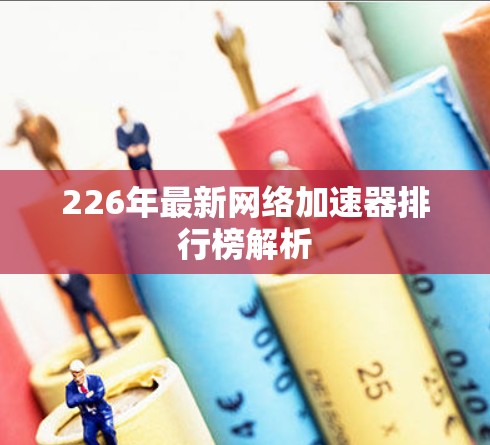 226年最新网络加速器排行榜解析 226年最新网络加速器排行榜解析