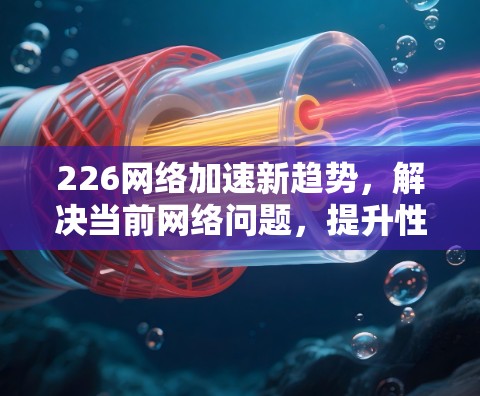 226网络加速新趋势，解决当前网络问题，提升性能与体验