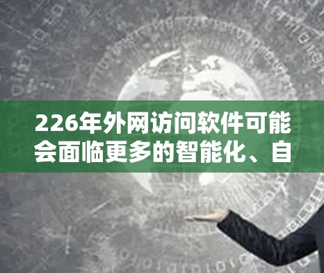 226年外网访问软件可能会面临更多的智能化、自动化、跨平台化和安全化的挑战。以下是一些可能的演变和趋势