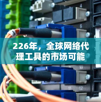 226年，全球网络代理工具的市场可能面临更多的技术挑战和机遇，尤其是在云计算、人工智能、区块链和物联网等领域。以下是一些可能的226年全球网络代理工具趋势和特点，供你参考
