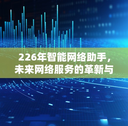 226年智能网络助手，未来网络服务的革新与挑战