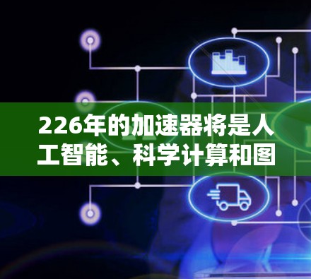 226年的加速器将是人工智能、科学计算和图形处理领域的一大转折点，其变革将体现在以下几个方面