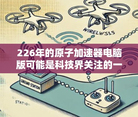226年的原子加速器电脑版可能是科技界关注的一个焦点，尤其是在未来原子能技术的突破、材料科学的发展以及能源转型方面。以下是一些可能涉及的讨论方向