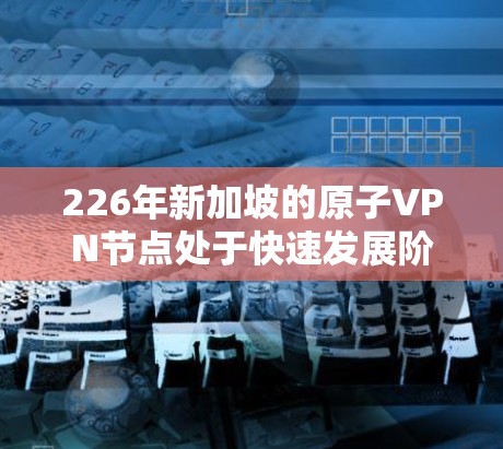 226年新加坡的原子VPN节点处于快速发展阶段，主要集中在以下几个方面