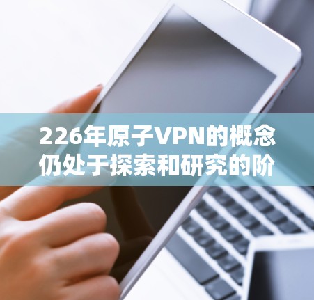 226年原子VPN的概念仍处于探索和研究的阶段，尚未大规模普及。以下是对该主题的逐步分析